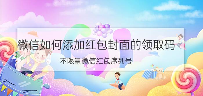 微信如何添加红包封面的领取码 不限量微信红包序列号？